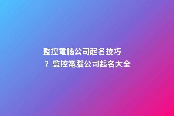 監控電腦公司起名技巧？監控電腦公司起名大全-第1張-公司起名-玄機派